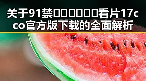关于91禁🍆🍑🔞❌❌❌看片17cco官方版下载的全面解析