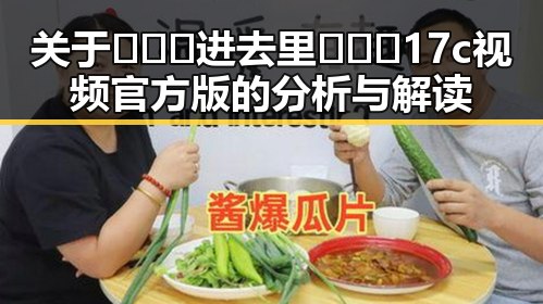 关于🔥🔞🍌进去里❌❌❌17c视频官方版的分析与解读