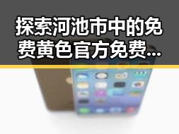 探索河池市中的免费黄色官方免费版资源现状