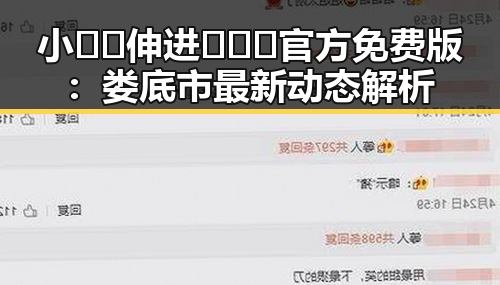 小🐔🐔伸进🈲🔞🔞官方免费版：娄底市最新动态解析