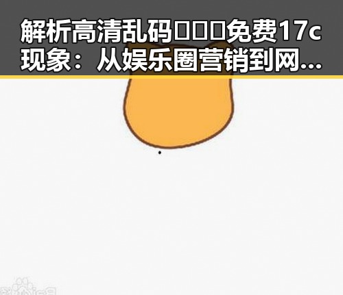 解析高清乱码🔞❌♋免费17c现象：从娱乐圈营销到网络现象的反差