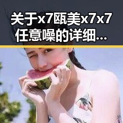 关于x7瓯美x7x7任意噪的详细介绍