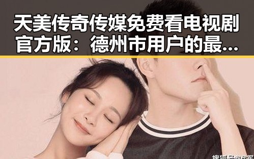 天美传奇传媒免费看电视剧官方版：德州市用户的最佳选择