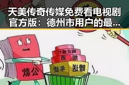 天美传奇传媒免费看电视剧官方版：德州市用户的最佳选择