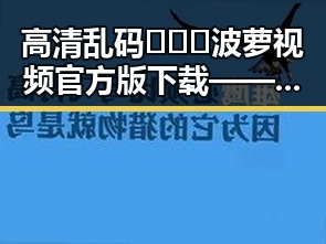 高清乱码🔞❌♋波萝视频官方版下载——探索多样内容的安全选择
