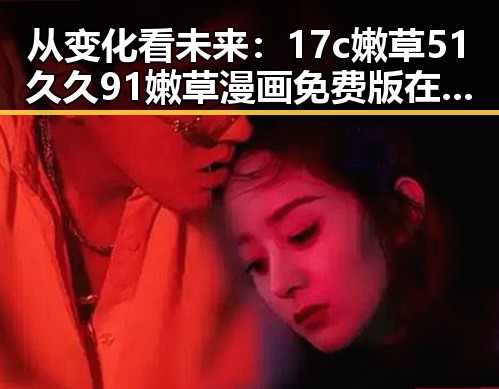 从变化看未来：17c嫩草51久久91嫩草漫画免费版在泉州的发展与现状
