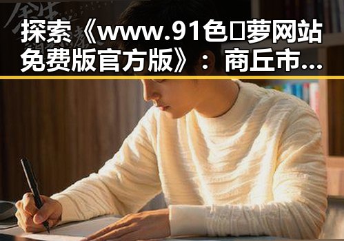 探索《www.91色😍萝网站免费版官方版》：商丘市用户的最佳选择