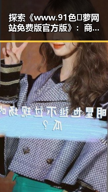 探索《www.91色😍萝网站免费版官方版》：商丘市用户的最佳选择
