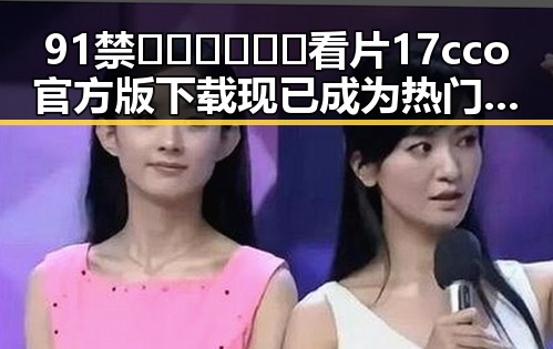 91禁🍆🍑🔞❌❌❌看片17cco官方版下载现已成为热门话题