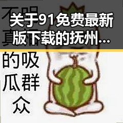 关于91免费最新版下载的抚州市用户指南