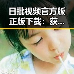 日批视频官方版正版下载：获取优质内容的最佳途径