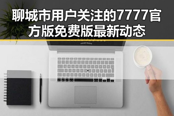 聊城市用户关注的7777官方版免费版最新动态
