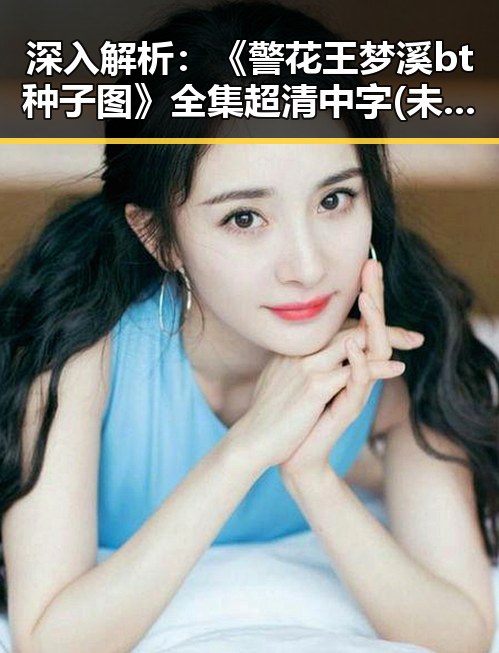深入解析：《警花王梦溪bt种子图》全集 超清中字 (未删减版)的现状与背景
