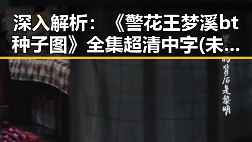深入解析：《警花王梦溪bt种子图》全集 超清中字 (未删减版)的现状与背景