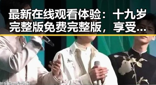 最新在线观看体验：十九岁完整版免费完整版，享受极致视觉盛宴