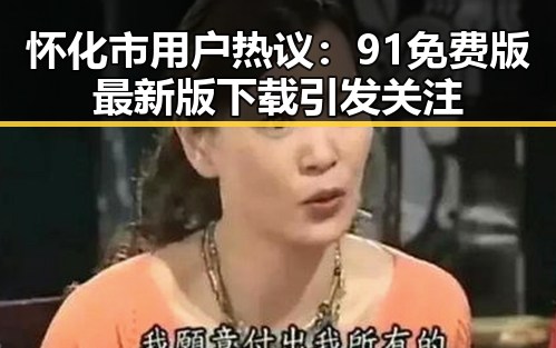 怀化市用户热议：91免费版最新版下载引发关注
