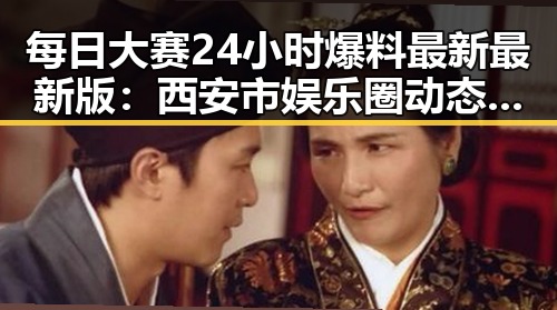 每日大赛24小时爆料最新最新版：西安市娱乐圈动态全掌握