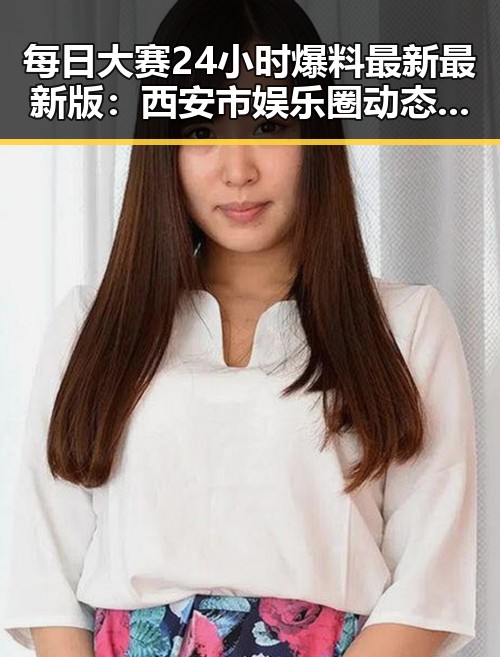 每日大赛24小时爆料最新最新版：西安市娱乐圈动态全掌握