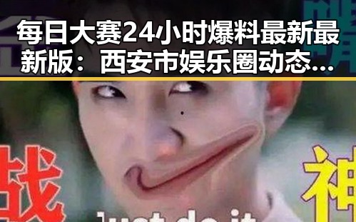每日大赛24小时爆料最新最新版：西安市娱乐圈动态全掌握