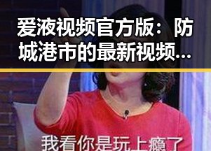 爱液视频官方版：防城港市的最新视频平台介绍