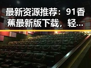 最新资源推荐：91香蕉最新版下载，轻松畅享精彩内容