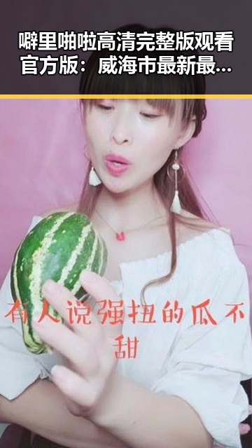 噼里啪啦高清完整版观看官方版：威海市最新最全资源推荐