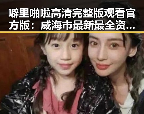 噼里啪啦高清完整版观看官方版：威海市最新最全资源推荐