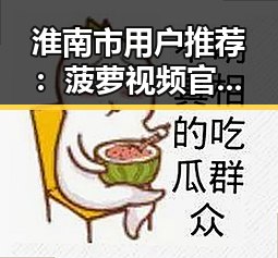 淮南市用户推荐：菠萝视频官方版带来全新观影体验