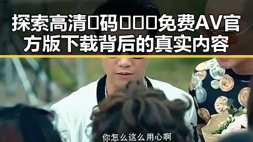 探索高清🈚码🔞❌♋免费AV官方版下载背后的真实内容