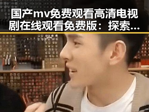 国产mv免费观看高清电视剧在线观看免费版：探索剧集新体验