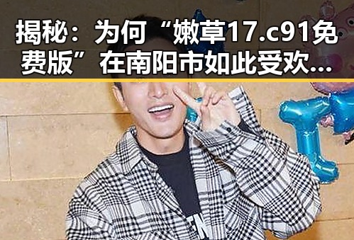 揭秘：为何“嫩草17.c 91免费版”在南阳市如此受欢迎？