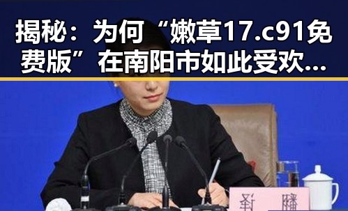 揭秘：为何“嫩草17.c 91免费版”在南阳市如此受欢迎？