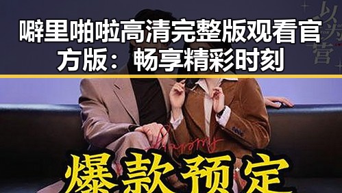 噼里啪啦高清完整版观看官方版：畅享精彩时刻