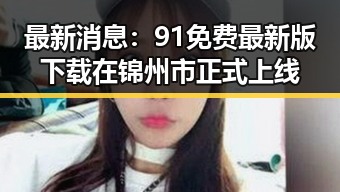 最新消息：91免费最新版下载在锦州市正式上线