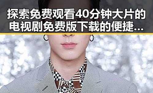 探索免费观看40分钟大片的电视剧免费版下载的便捷途径