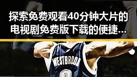 探索免费观看40分钟大片的电视剧免费版下载的便捷途径