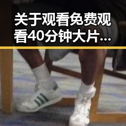 关于观看 免费观看40分钟大片的电视剧免费版的现状与推荐