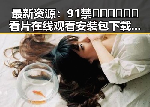 最新资源：91禁🍆🍑🔞❌❌❌看片在线观看安装包下载指南