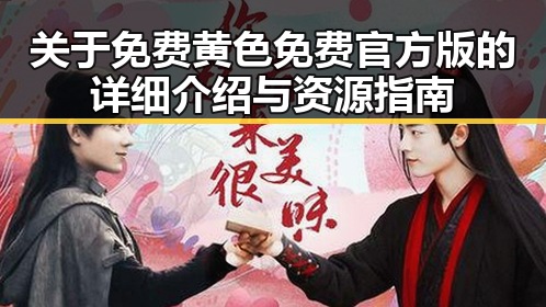 关于免费黄色免费官方版的详细介绍与资源指南