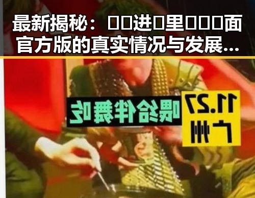 最新揭秘：🔞🍌进🍑里❌❌❌面官方版的真实情况与发展动态