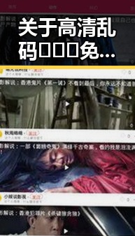 关于高清乱码🔞❌♋免费17c免费版的详细介绍