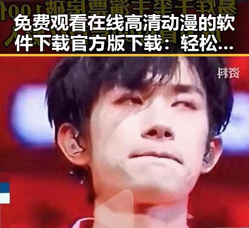 免费观看在线高清动漫的软件下载官方版下载：轻松获取优质动漫资源