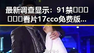 最新调查显示：91禁🍆🍑🔞❌❌❌看片17cco免费版现状与发展