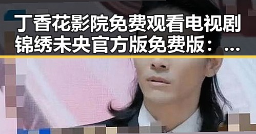 丁香花影院免费观看电视剧锦绣未央官方版免费版：阳泉市用户的优质选择