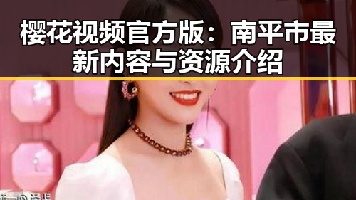 樱花视频官方版：南平市最新内容与资源介绍