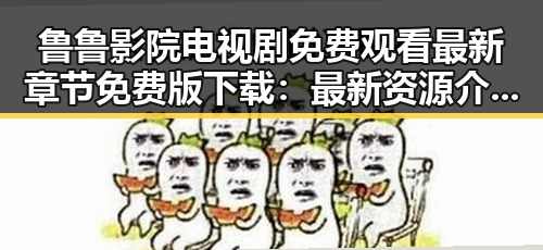 鲁鲁影院电视剧免费观看最新章节免费版下载：最新资源介绍