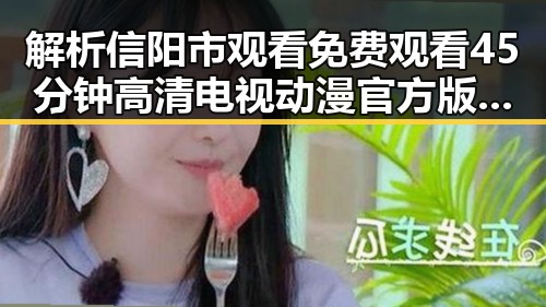 解析信阳市观看 免费观看45分钟高清电视动漫官方版的最新动态