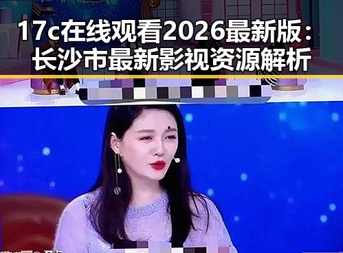 17c在线观看2026最新版：长沙市最新影视资源解析