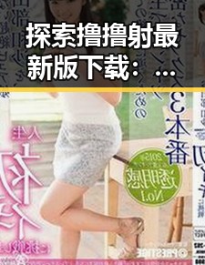 探索撸撸射最新版下载：年轻用户的新宠话题