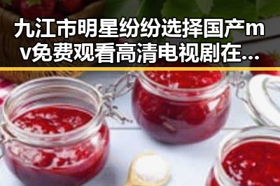 九江市明星纷纷选择国产mv免费观看高清电视剧在线观看免费版，展现多样魅力